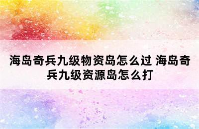 海岛奇兵九级物资岛怎么过 海岛奇兵九级资源岛怎么打